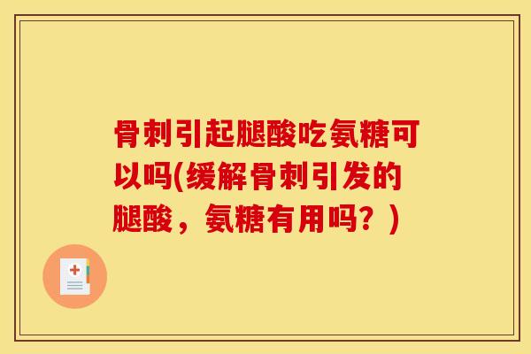 骨刺引起腿酸吃氨糖可以吗(缓解骨刺引发的腿酸，氨糖有用吗？)