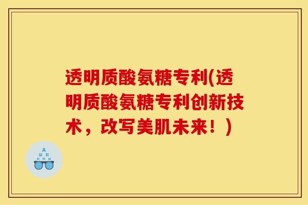 透明质酸氨糖专利(透明质酸氨糖专利创新技术，改写美肌未来！)