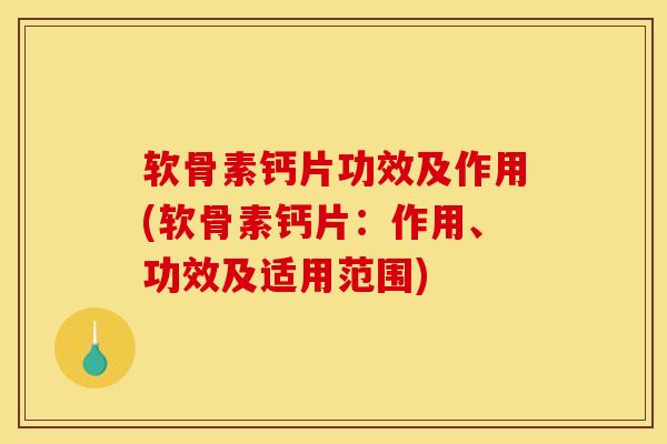 软骨素钙片功效及作用(软骨素钙片：作用、功效及适用范围)