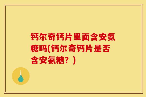 钙尔奇钙片里面含安氨糖吗(钙尔奇钙片是否含安氨糖？)