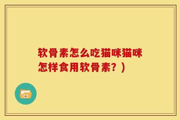 软骨素怎么吃猫咪猫咪怎样食用软骨素？)