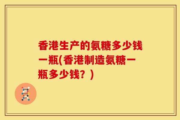 香港生产的氨糖多少钱一瓶(香港制造氨糖一瓶多少钱？)