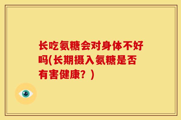 长吃氨糖会对身体不好吗(长期摄入氨糖是否有害健康？)