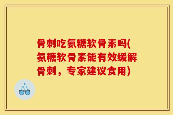 骨刺吃氨糖软骨素吗(氨糖软骨素能有效缓解骨刺，专家建议食用)