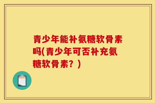 青少年能补氨糖软骨素吗(青少年可否补充氨糖软骨素？)