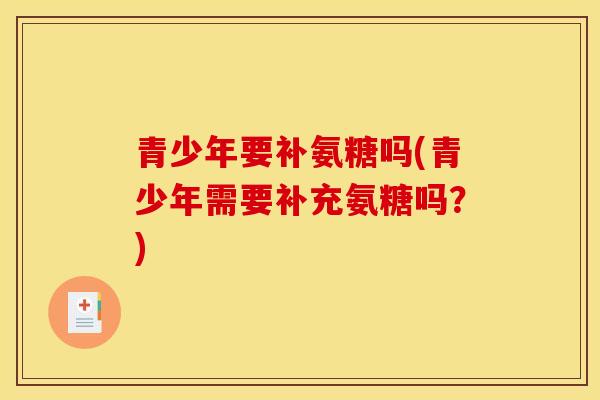 青少年要补氨糖吗(青少年需要补充氨糖吗？)