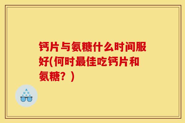 钙片与氨糖什么时间服好(何时最佳吃钙片和氨糖？)