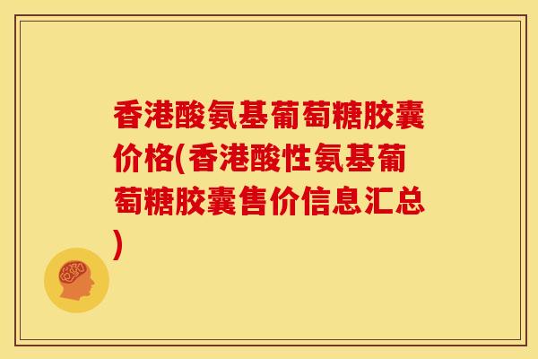 香港酸氨基葡萄糖胶囊价格(香港酸性氨基葡萄糖胶囊售价信息汇总)