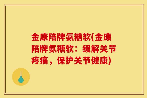 金康陪牌氨糖软(金康陪牌氨糖软：缓解关节疼痛，保护关节健康)
