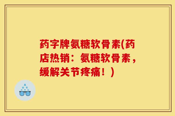 药字牌氨糖软骨素(药店热销：氨糖软骨素，缓解关节疼痛！)