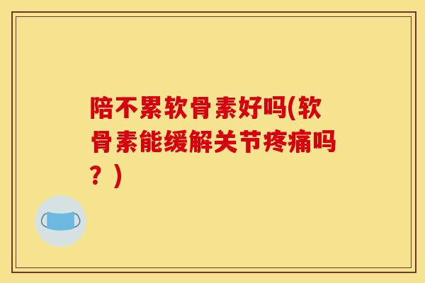陪不累软骨素好吗(软骨素能缓解关节疼痛吗？)