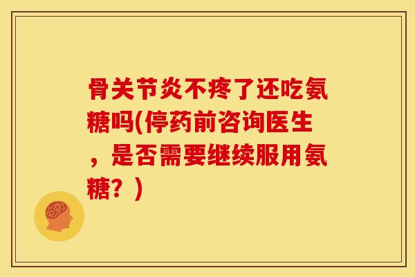 骨关节炎不疼了还吃氨糖吗(停药前咨询医生，是否需要继续服用氨糖？)