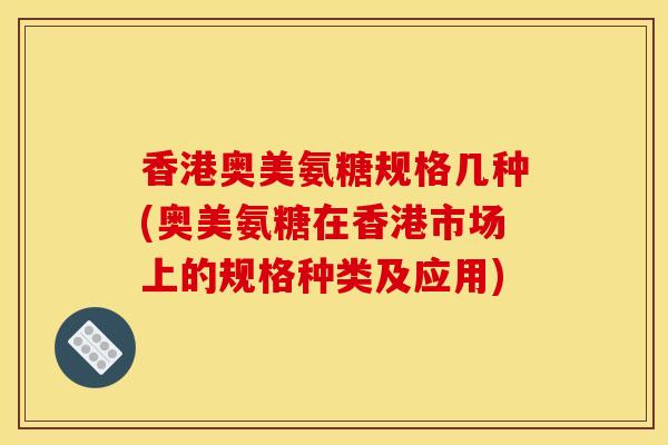 香港奥美氨糖规格几种(奥美氨糖在香港市场上的规格种类及应用)