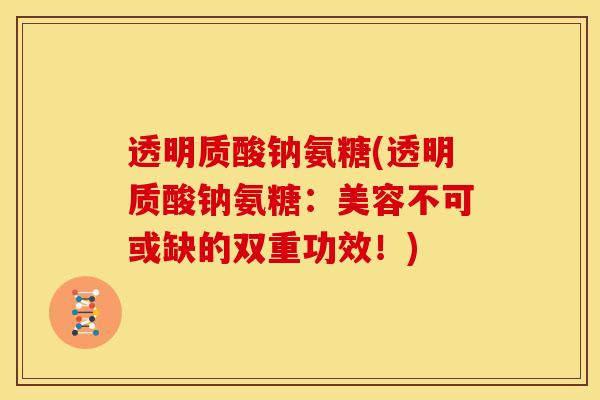 透明质酸钠氨糖(透明质酸钠氨糖：美容不可或缺的双重功效！)