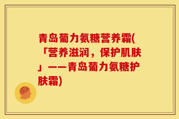 青岛葡力氨糖营养霜(「营养滋润，保护肌肤」——青岛葡力氨糖护肤霜)