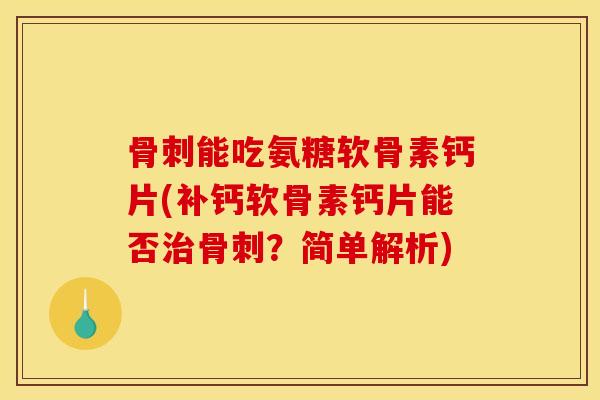 骨刺能吃氨糖软骨素钙片(补钙软骨素钙片能否治骨刺？简单解析)
