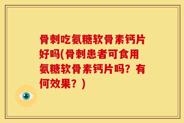 骨刺吃氨糖软骨素钙片好吗(骨刺患者可食用氨糖软骨素钙片吗？有何效果？)