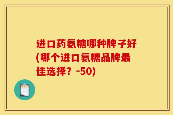 进口药氨糖哪种牌子好(哪个进口氨糖品牌最佳选择？-50)