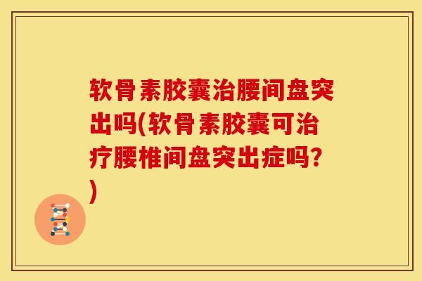 软骨素胶囊治腰间盘突出吗(软骨素胶囊可治疗腰椎间盘突出症吗？)