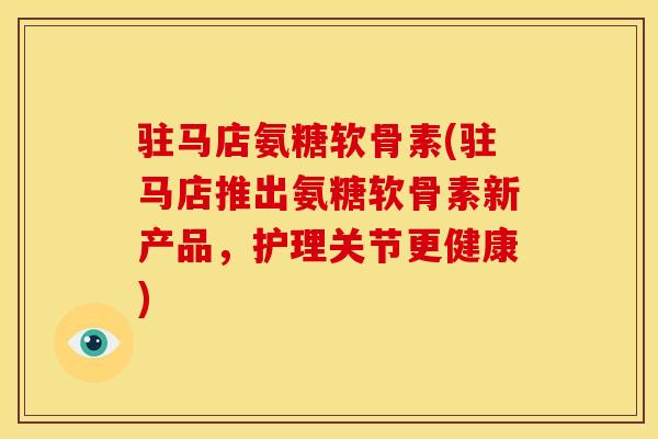 驻马店氨糖软骨素(驻马店推出氨糖软骨素新产品，护理关节更健康)