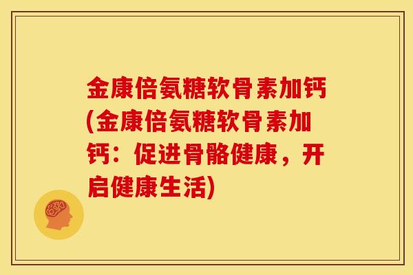 金康倍氨糖软骨素加钙(金康倍氨糖软骨素加钙：促进骨骼健康，开启健康生活)