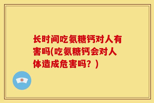 长时间吃氨糖钙对人有害吗(吃氨糖钙会对人体造成危害吗？)