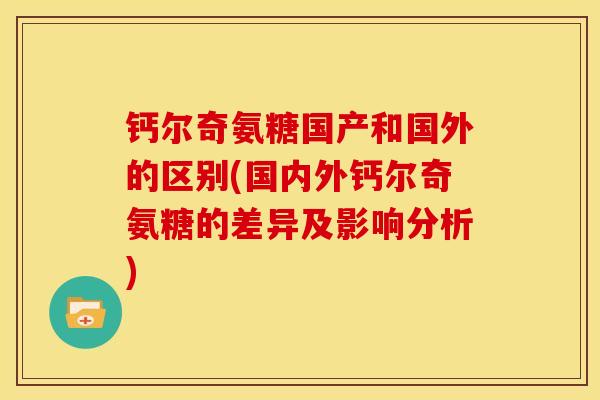 钙尔奇氨糖国产和国外的区别(国内外钙尔奇氨糖的差异及影响分析)