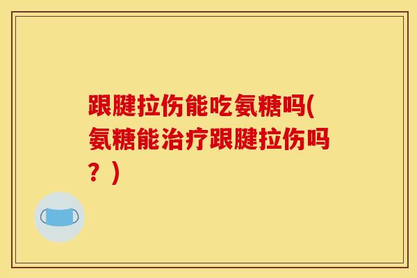 跟腱拉伤能吃氨糖吗(氨糖能治疗跟腱拉伤吗？)