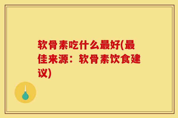 软骨素吃什么最好(最佳来源：软骨素饮食建议)
