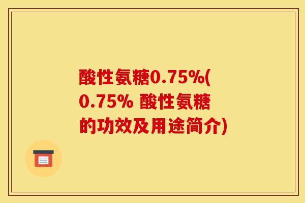 酸性氨糖0.75%(0.75% 酸性氨糖的功效及用途简介)