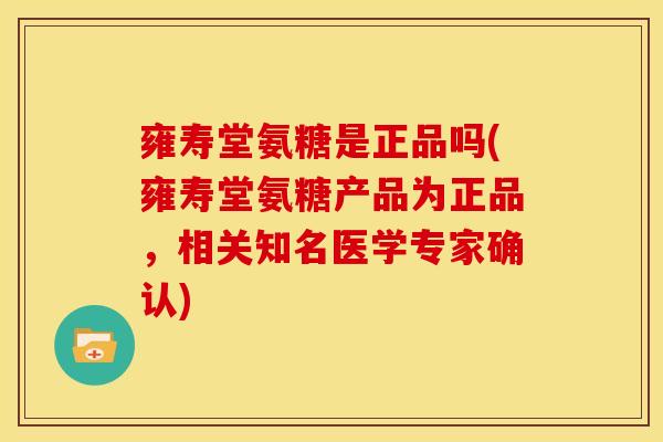 雍寿堂氨糖是正品吗(雍寿堂氨糖产品为正品，相关知名医学专家确认)