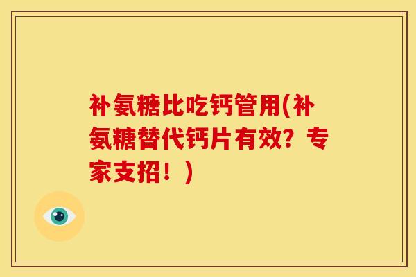 补氨糖比吃钙管用(补氨糖替代钙片有效？专家支招！)