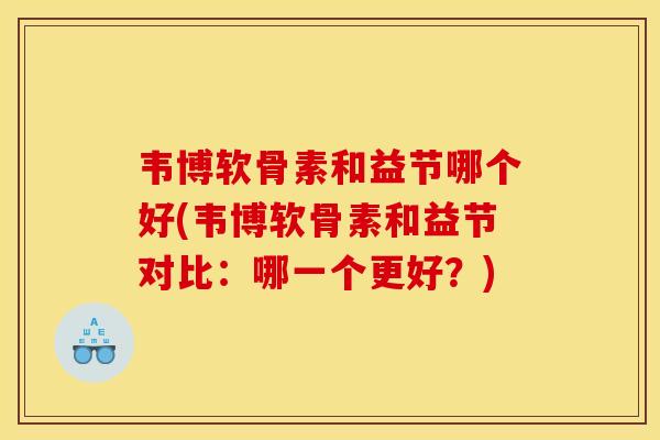 韦博软骨素和益节哪个好(韦博软骨素和益节对比：哪一个更好？)