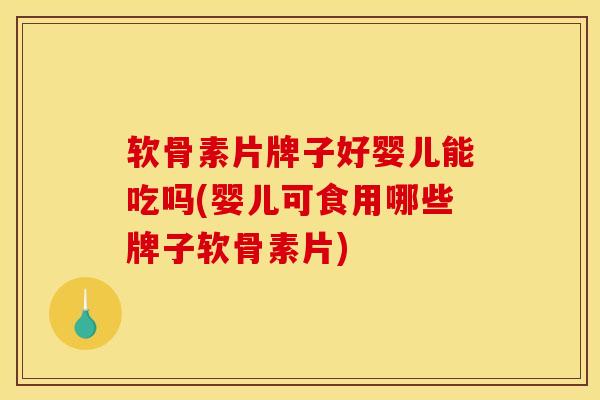 软骨素片牌子好婴儿能吃吗(婴儿可食用哪些牌子软骨素片)