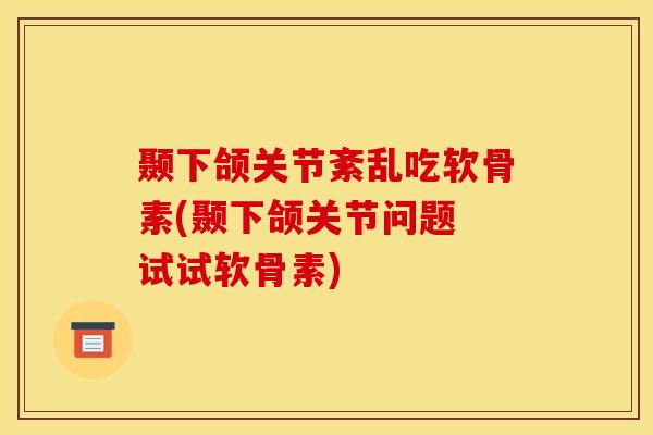 颞下颌关节紊乱吃软骨素(颞下颌关节问题 试试软骨素)