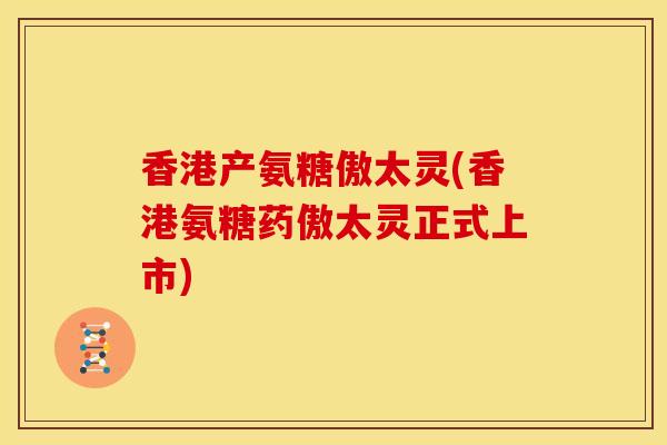 香港产氨糖傲太灵(香港氨糖药傲太灵正式上市)