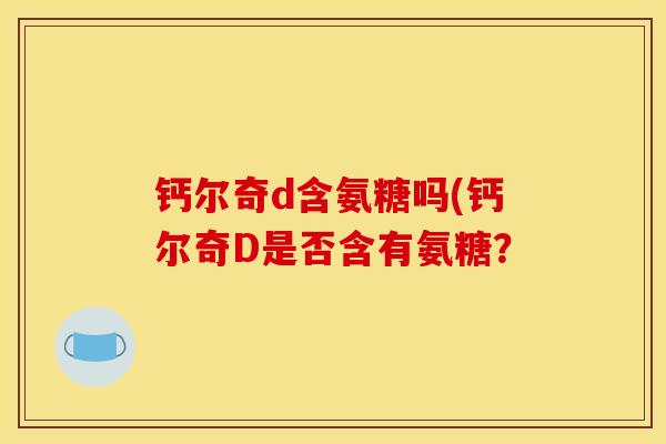 钙尔奇d含氨糖吗(钙尔奇D是否含有氨糖？