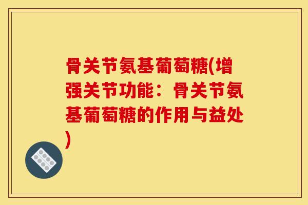 骨关节氨基葡萄糖(增强关节功能：骨关节氨基葡萄糖的作用与益处)