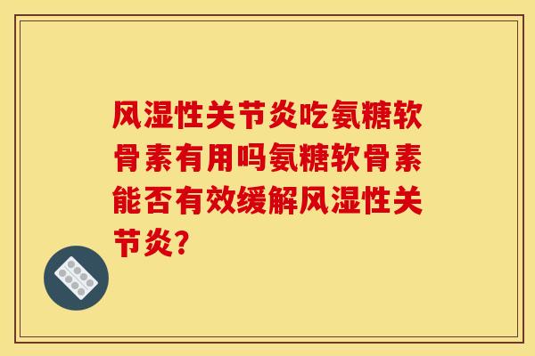 风湿性关节炎吃氨糖软骨素有用吗氨糖软骨素能否有效缓解风湿性关节炎？