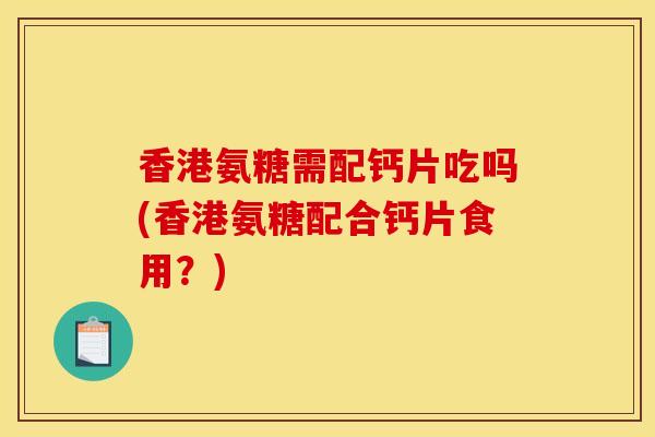 香港氨糖需配钙片吃吗(香港氨糖配合钙片食用？)