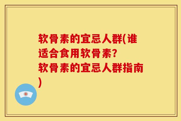 软骨素的宜忌人群(谁适合食用软骨素？  软骨素的宜忌人群指南)
