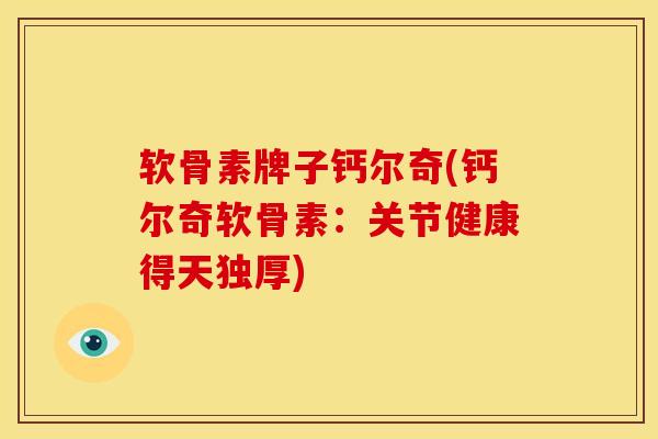 软骨素牌子钙尔奇(钙尔奇软骨素：关节健康得天独厚)