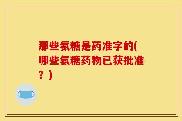 那些氨糖是药准字的(哪些氨糖药物已获批准？)