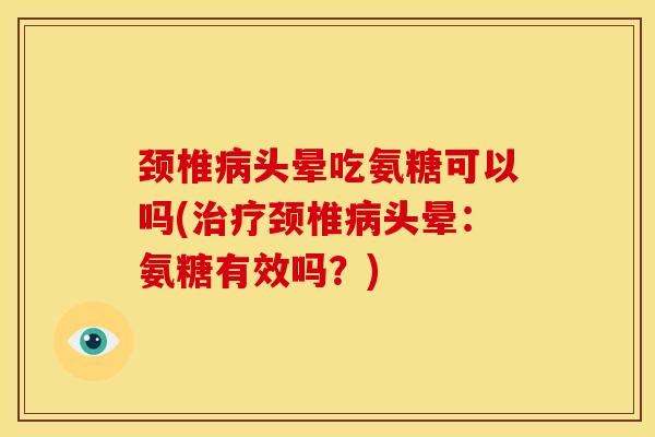 颈椎病头晕吃氨糖可以吗(治疗颈椎病头晕：氨糖有效吗？)