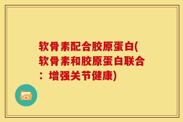 软骨素配合胶原蛋白(软骨素和胶原蛋白联合：增强关节健康)