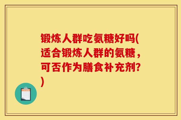锻炼人群吃氨糖好吗(适合锻炼人群的氨糖，可否作为膳食补充剂？)