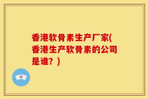 香港软骨素生产厂家(香港生产软骨素的公司是谁？)