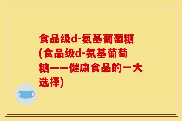 食品级d-氨基葡萄糖(食品级d-氨基葡萄糖——健康食品的一大选择)