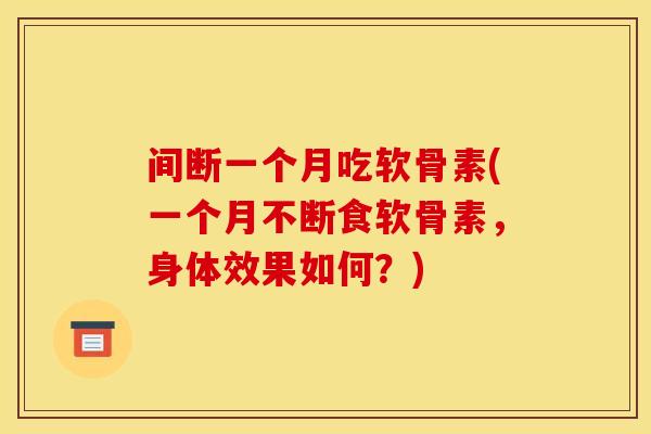 间断一个月吃软骨素(一个月不断食软骨素，身体效果如何？)
