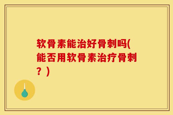 软骨素能治好骨刺吗(能否用软骨素治疗骨刺？)